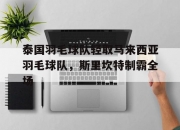 开云体育下载-关于泰国羽毛球队轻取马来西亚羽毛球队，斯里坎特制霸全场的信息