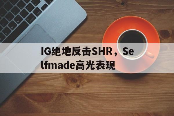 IG绝地反击SHR，Selfmade高光表现的简单介绍